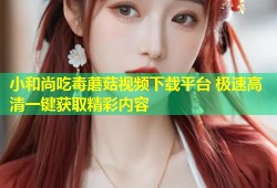 小和尚吃毒蘑菇视频下载平台 极速高清一键获取精彩内容