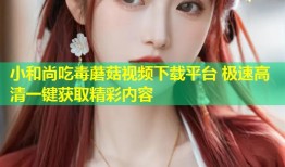 小和尚吃毒蘑菇视频下载平台 极速高清一键获取精彩内容