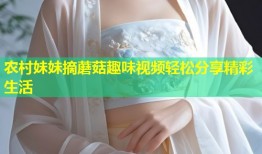 农村妹妹摘蘑菇趣味视频轻松分享精彩生活