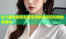 吃大蘑菇视频直播带货新体验轻松购物享美味