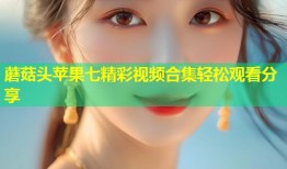 蘑菇头苹果七精彩视频合集轻松观看分享