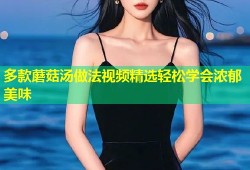 多款蘑菇汤做法视频精选轻松学会浓郁美味