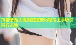 抖音蘑菇头视频拍摄技巧轻松上手吸引百万点赞