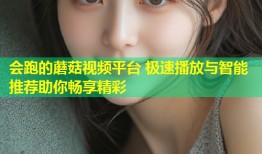 会跑的蘑菇视频平台 极速播放与智能推荐助你畅享精彩