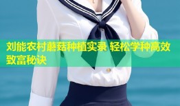 刘能农村蘑菇种植实录 轻松学种高效致富秘诀