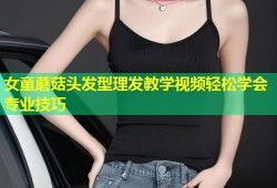 女童蘑菇头发型理发教学视频轻松学会专业技巧