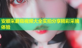 安顺采蘑菇视频大全实拍分享精彩采摘体验