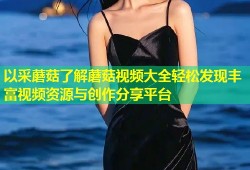 以采蘑菇了解蘑菇视频大全轻松发现丰富视频资源与创作分享平台