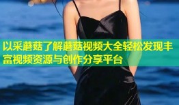 以采蘑菇了解蘑菇视频大全轻松发现丰富视频资源与创作分享平台