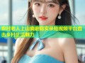农村老人上山摘蘑菇实录短视频平台直击乡村生活魅力