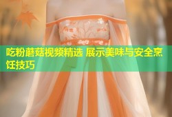 吃粉蘑菇视频精选 展示美味与安全烹饪技巧