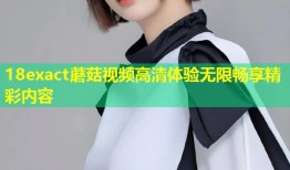 18exact蘑菇视频高清体验无限畅享精彩内容