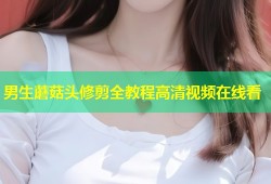 男生蘑菇头修剪全教程高清视频在线看