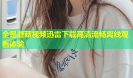全是蘑菇视频迅雷下载高清流畅离线观看体验