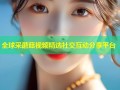 全球采蘑菇视频精选社交互动分享平台