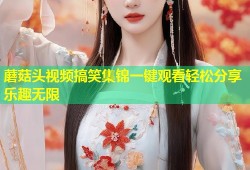 蘑菇头视频搞笑集锦一键观看轻松分享乐趣无限