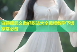 白蘑菇怎么做好吃法大全视频教学下饭家常必备