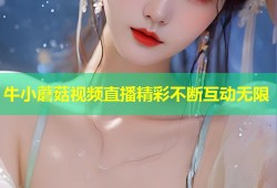 牛小蘑菇视频直播精彩不断互动无限