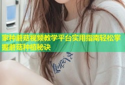 家种蘑菇视频教学平台实用指南轻松掌握蘑菇种植秘诀
