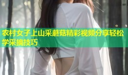 农村女子上山采蘑菇精彩视频分享轻松学采摘技巧