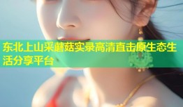 东北上山采蘑菇实录高清直击原生态生活分享平台