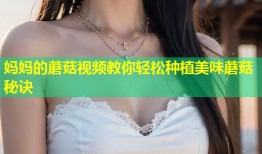 妈妈的蘑菇视频教你轻松种植美味蘑菇秘诀