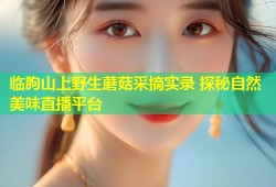 临朐山上野生蘑菇采摘实录 探秘自然美味直播平台