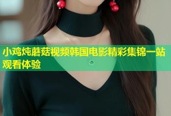 小鸡炖蘑菇视频韩国电影精彩集锦一站观看体验