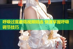 呼吸过度蘑菇视频精选 快速掌握呼吸调节技巧