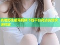 夜晚野生蘑菇视频下载平台高清资源快速获取