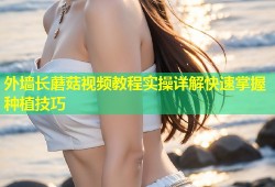 外墙长蘑菇视频教程实操详解快速掌握种植技巧