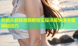 外墙长蘑菇视频教程实操详解快速掌握种植技巧