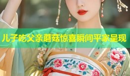 儿子吃父亲蘑菇惊喜瞬间平家呈现