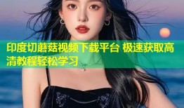 印度切蘑菇视频下载平台 极速获取高清教程轻松学习