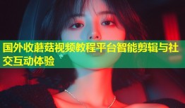 国外收蘑菇视频教程平台智能剪辑与社交互动体验
