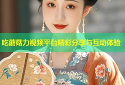 吃蘑菇力视频平台精彩分享与互动体验