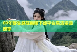 09年野生蘑菇视频下载平台高清资源速享