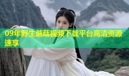 09年野生蘑菇视频下载平台高清资源速享
