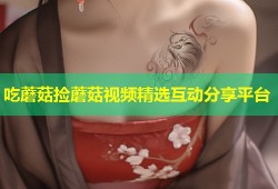 吃蘑菇捡蘑菇视频精选互动分享平台