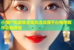 小僵尸吃蘑菇全集高清连播平台畅享趣味动画体验