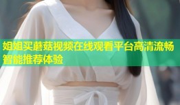 姐姐买蘑菇视频在线观看平台高清流畅智能推荐体验