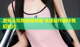 蘑菇头尬舞视频神器 快速制作趣味舞蹈短片