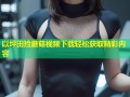 以坪田捡蘑菇视频下载轻松获取精彩内容