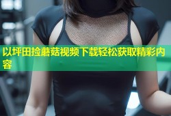 以坪田捡蘑菇视频下载轻松获取精彩内容