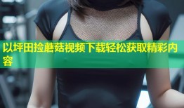 以坪田捡蘑菇视频下载轻松获取精彩内容