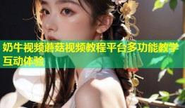 奶牛视频蘑菇视频教程平台多功能教学互动体验