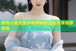 蘑菇头美女变态视频精彩合集尽享独家体验