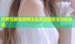 世界雪蘑菇视频全集高清播放全功能体验