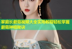 家庭长蘑菇视频大全实用教程轻松掌握蘑菇种植秘诀
