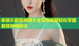 家庭长蘑菇视频大全实用教程轻松掌握蘑菇种植秘诀